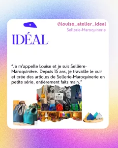 @louise_atelier_ideal
Sellerie-Maroquinerie
“Je m’appelle Louise et je suis Sellière-Maroquinière. Depuis 15 ans, je travaille le cuir et crée des articles de Sellerie-Maroquinerie en petite série, entièrement faits main.”