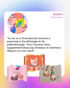 @talibri
Illustrations
“Je suis un.e illustrateuriste lyonnais.e passionné.e d'ornithologie et de paléonthologie. Vous trouverez donc logiquement beaucoup d'oiseaux et d'animaux disparus sur mon stand”