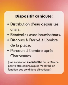 Dispositif canicule: - Distribution d’eau depuis les chars. - Bénévoles avec brumisateurs. - Discours à l’arrivé à l’ombre de la place. - Parcours à l’ombre après Charpennes. (une annulation éventuelle de la Marche pourra être communiquée Vendredi en fonction des conditions climatiques)