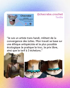 @chacrabe.crochet
Textile
“Je suis un artiste trans handi, militant de la convergence des luttes. Mon travail se base sur une éthique antispéciste et le plus possible écologique Je pratique le troc, le prix libre, ainsi que le tarif à 3 échelons.”